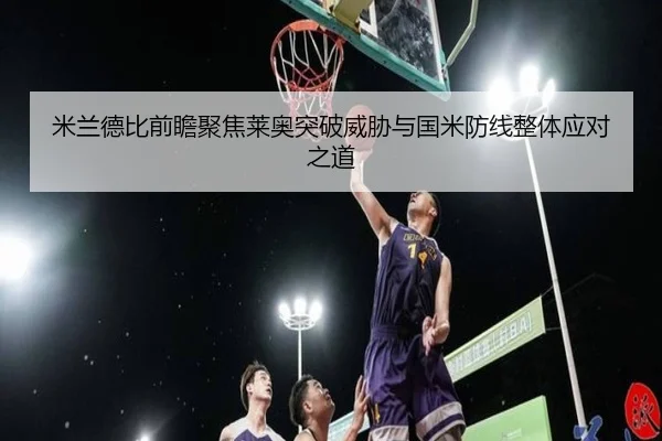 米兰德比前瞻聚焦莱奥突破威胁与国米防线整体应对之道