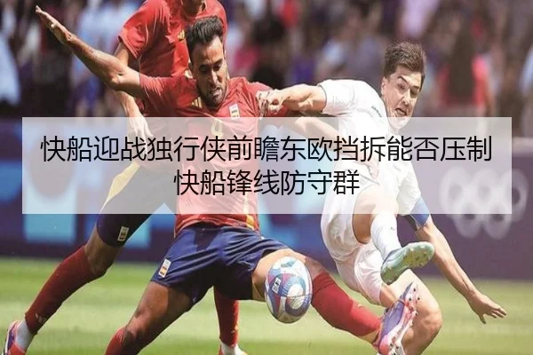 快船迎战独行侠前瞻东欧挡拆能否压制快船锋线防守群