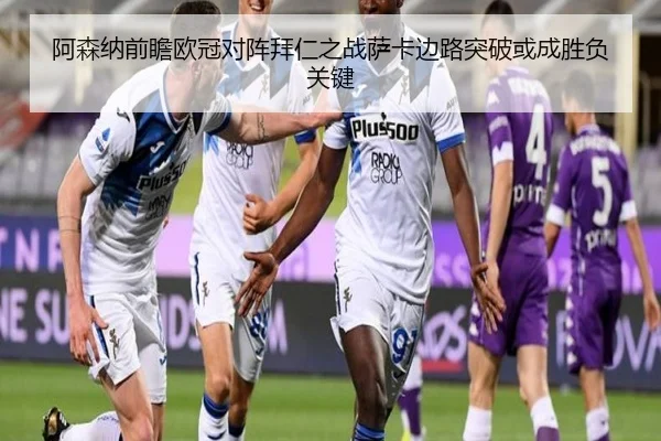 阿森纳前瞻欧冠对阵拜仁之战萨卡边路突破或成胜负关键