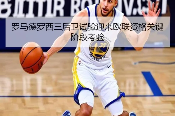罗马德罗西三后卫试验迎来欧联资格关键阶段考验