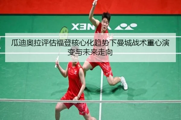 瓜迪奥拉评估福登核心化趋势下曼城战术重心演变与未来走向